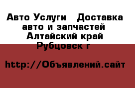 Авто Услуги - Доставка авто и запчастей. Алтайский край,Рубцовск г.